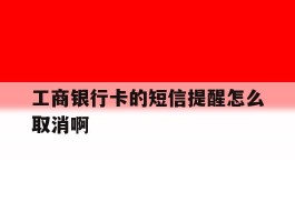 工商银行卡的短信提醒怎么取消啊