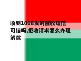 包含收到1068发的催收短信可信吗,拒收请求怎么办理解除的词条