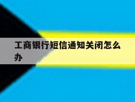 工商银行短信通知关闭怎么办