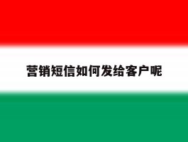 营销短信如何发给客户呢