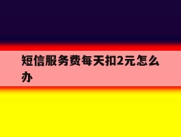 短信服务费每天扣2元怎么办