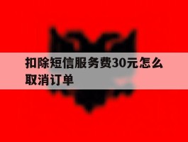 关于扣除短信服务费30元怎么取消订单的信息