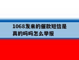 1068发来的催款短信是真的吗吗怎么举报
