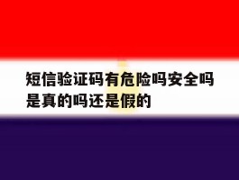 短信验证码有危险吗安全吗是真的吗还是假的