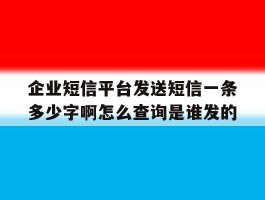 包含企业短信平台发送短信一条多少字啊怎么查询是谁发的的词条