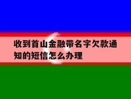 收到首山金融带名字欠款通知的短信怎么办理的简单介绍