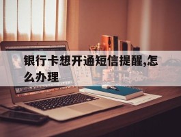 银行卡想开通短信提醒,怎么办理